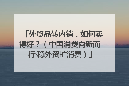 外贸品转内销，如何卖得好？（中国消费向新而行·稳外贸扩消费）